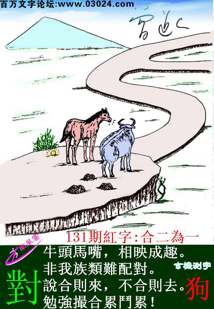 131期跑狗一字記之曰：【對】牛頭馬嘴，相映成趣。非我族類難配對。說合則來，不合則去。勉強撮合累鬥累！玄機測字：《狗》