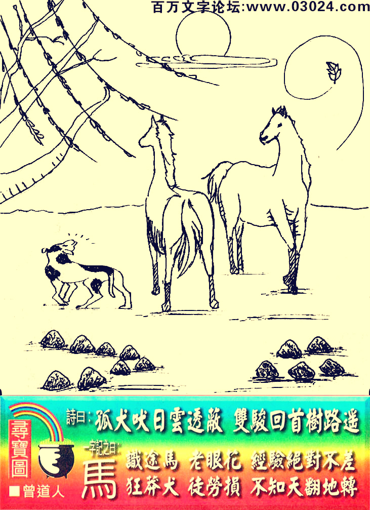 132期老版跑狗一字記之曰：【馬】詩曰：孤犬吠日雲透蔽，雙駿回首樹路遙。識途馬，老眼花，經驗絕對不差。狂莽犬，徒勞損，不知天翻地轉。玄機測字：《份》