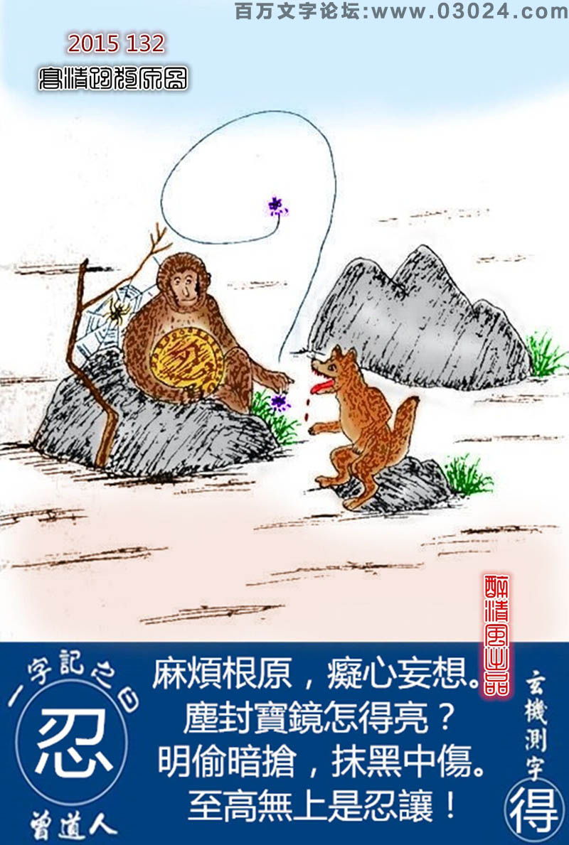 132期跑狗一字記之曰：【忍】麻煩根原，癡心妄想。塵封寶鏡怎得亮？明偷暗搶，抹黑中傷。至高無上是忍讓！玄機測字：《得》