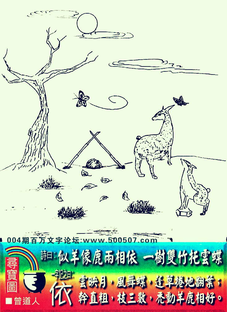 004期老版跑狗一字記之曰：【依】詩曰：似羊像鹿兩相依，一樹雙竹托雲碟。雲映月，風舞蝶，篷草捲地翻葉；幹直粗，枝三數，禿動羊鹿相好。玄機測字：《休》