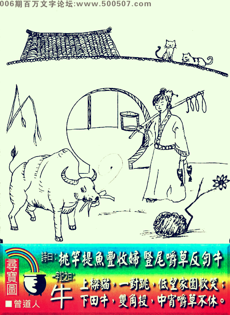 006期老版跑狗一字記之曰：【牛】詩曰：挑竿提魚豐收婦，豎尾嚼草反芻牛。上樑貓，一對跳，低望家園歡笑；下田牛，雙角投，中宵嚼草不休。玄機測字：《忻》
