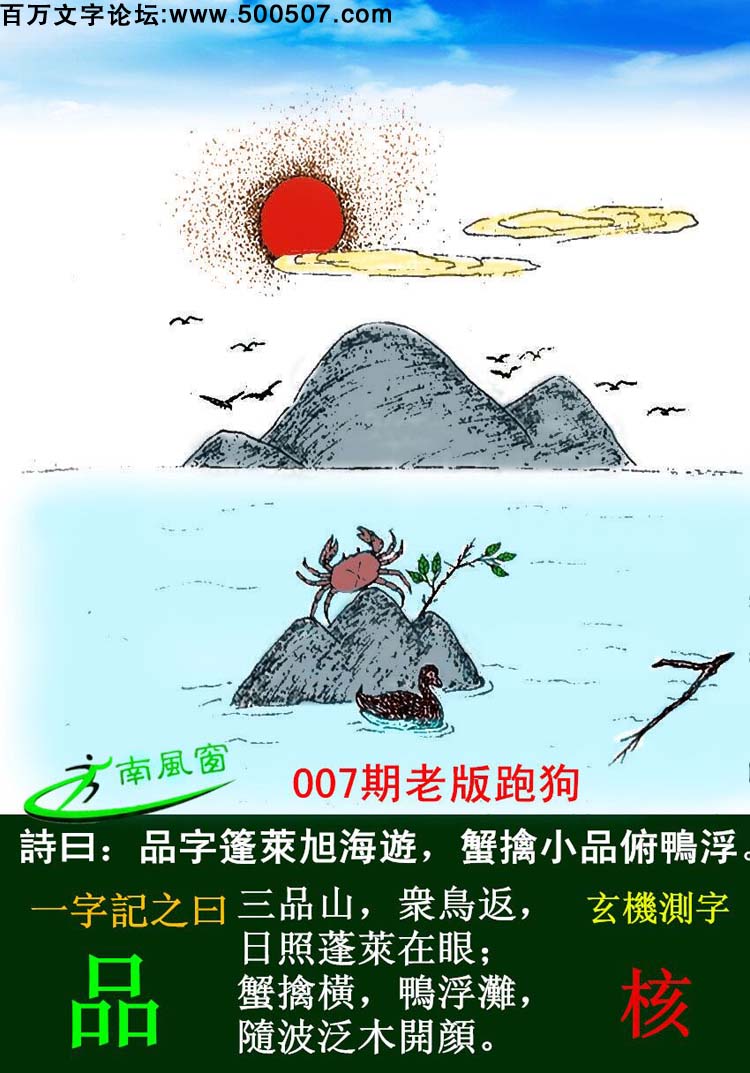 007期老版跑狗一字記之曰：【品】詩曰：品字篷萊旭海遊，蟹擒小品俯鴨浮。三品山，衆鳥返，日照蓬萊在眼；蟹擒橫，鴨浮灘，隨波泛木開顔。玄機測字：《核》