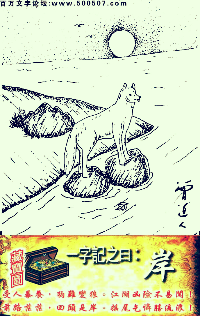009期跑狗一字記之曰：【岸】受人豢養，狗難變狼。江湖凶險不易闖！前路茫茫，回頭是岸。搖尾乞憐勝流浪！玄機測字：《校》