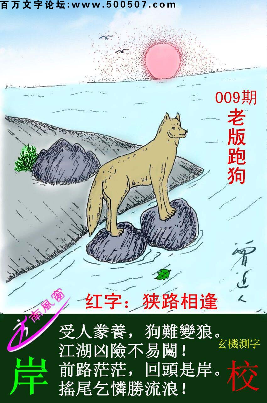 009期跑狗一字記之曰：【岸】受人豢養，狗難變狼。江湖凶險不易闖！前路茫茫，回頭是岸。搖尾乞憐勝流浪！玄機測字：《校》