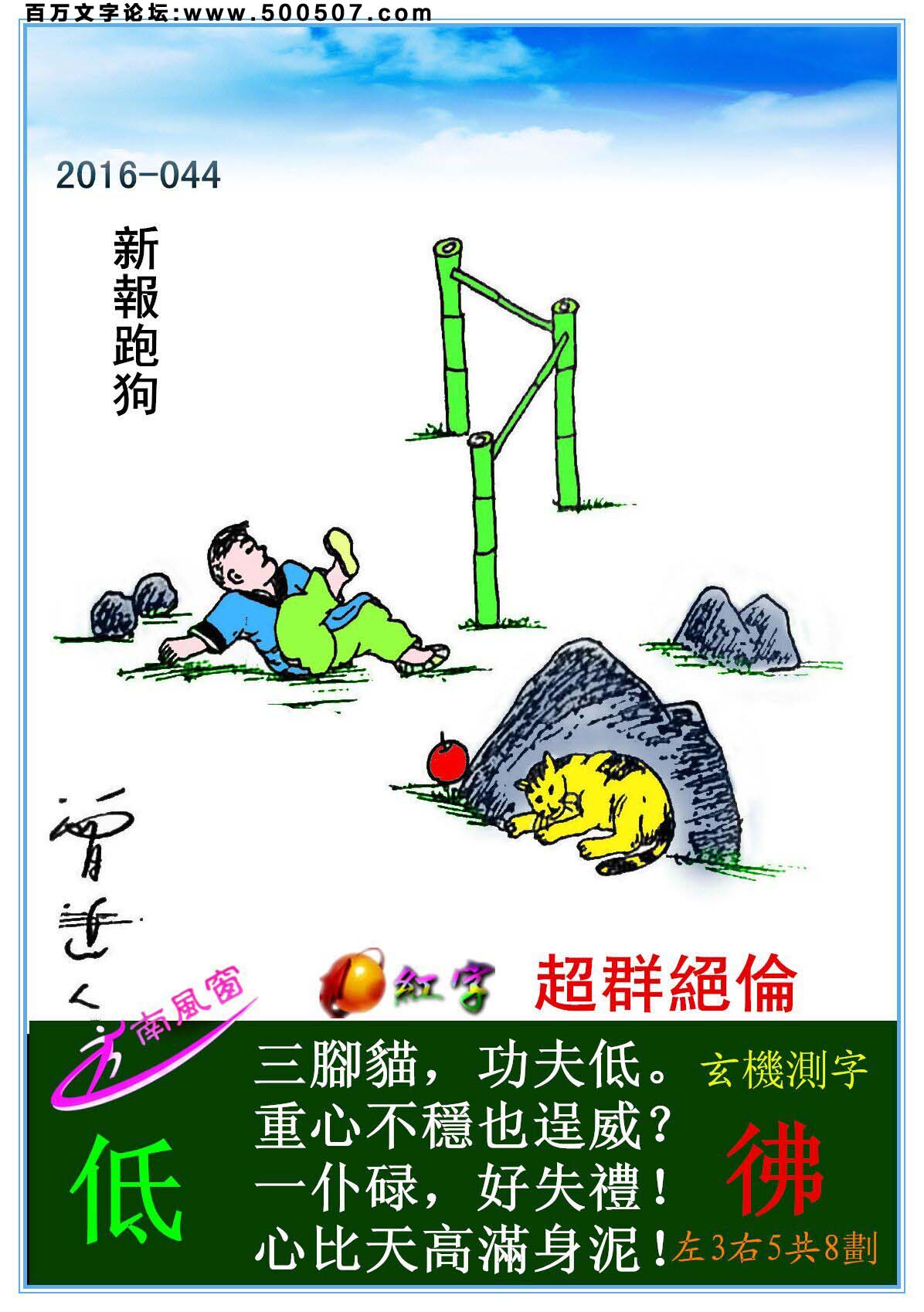 044期跑狗一字記之曰：【低】三腳貓，功夫低。重心不穩也逞威？一仆碌，好失禮！心比天高滿身泥！玄機測字：《彿》