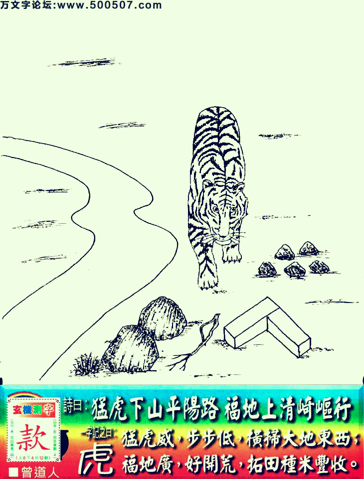 045期老版跑狗一字記之曰：【虎】詩曰：猛虎下山平陽路，福地上清崎嶇行。猛虎威，步步低，橫掃大地東西；福地廣，好開荒，拓石田種米豐收。玄機測字：《款》