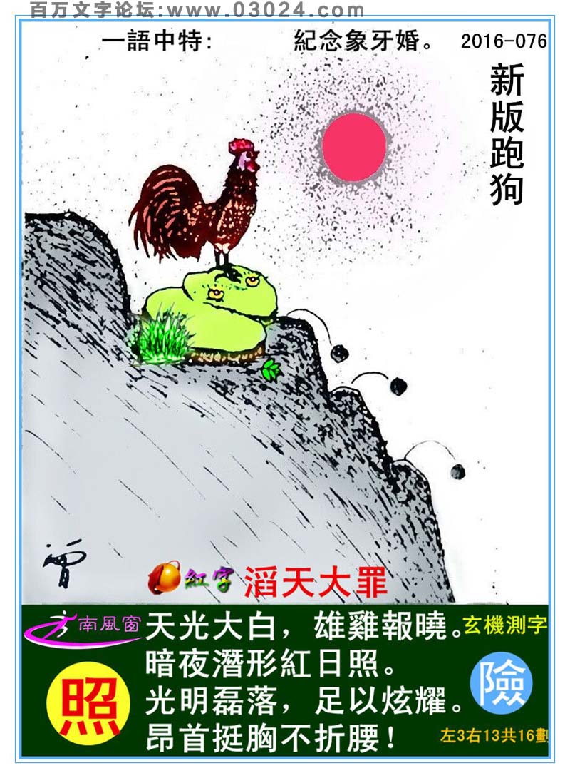 076期跑狗一字記之曰：【照】天光大白，雄雞報曉。暗夜潛形紅日照。光明磊落，足以炫耀。昂首挺胸不折腰！玄機測字：《險》