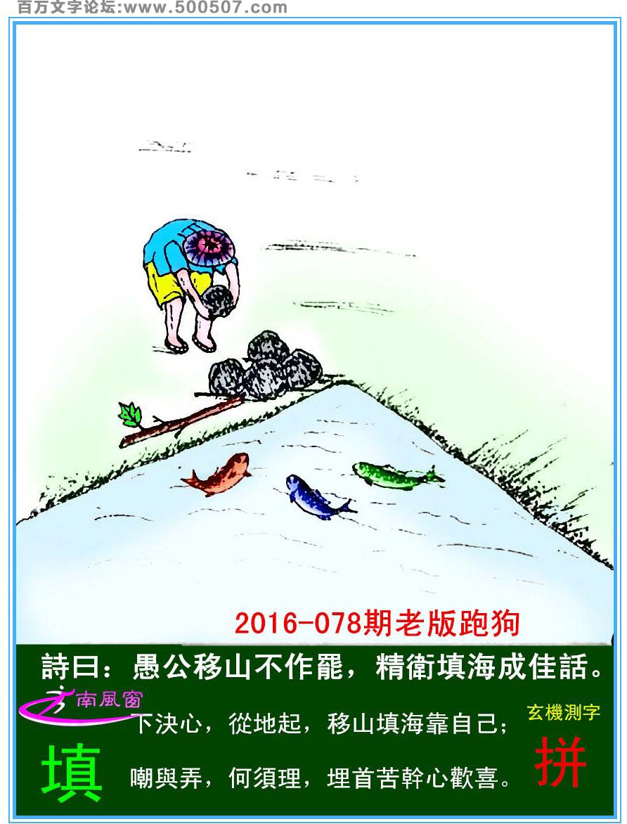078期老版跑狗一字記之曰：【填】詩曰：愚公移山不作罷，精衛填海成佳話。下決心，從地起，移山填海靠自己；嘲與弄，何須理，埋首苦幹心歡喜。玄機測字：《拼》