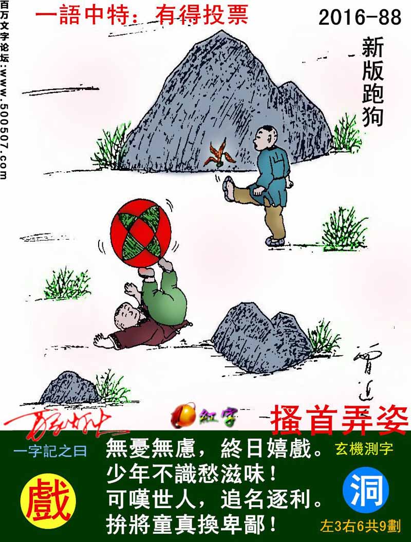 088期跑狗一字記之曰：【戲】無憂無慮，終日嬉戲。少年不識愁滋味！可嘆世人，追名逐利。拚將童真換卑鄙！玄機測字：《洞》
