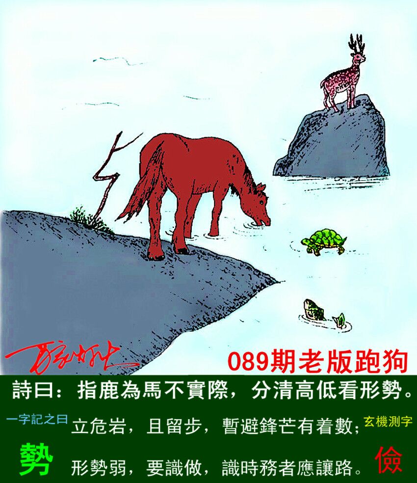 089期老版跑狗一字記之曰：【勢】詩曰：指鹿為馬不實際，分清高低看形勢。立危岩，且留步，暫避鋒芒有着數；形勢弱，要識做，識時務者應讓路。玄機測字：《儉》