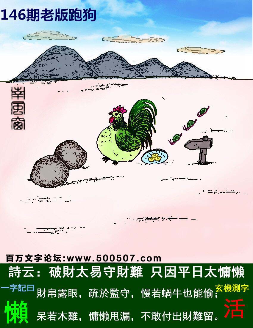 146期老版跑狗一字記之曰：【懶】詩曰：破財太易守財難，只因平日太慵懶。財帛露眼，疏於監守，慢若蝸牛也能偷；呆若木雞，慵懶甩漏，不甘付出財難留。玄機測字：《活》