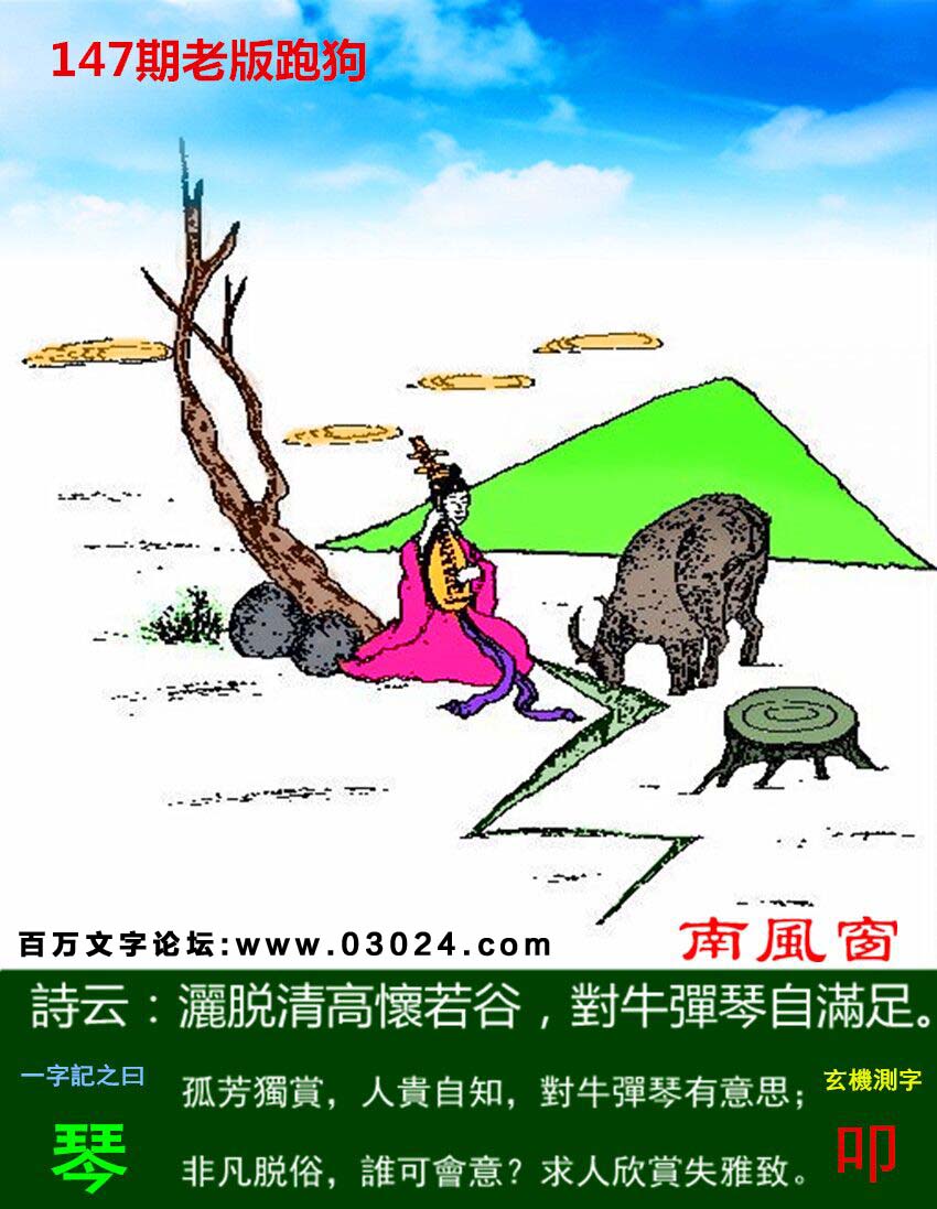 147期老版跑狗一字記之曰：【琴】詩曰：灑脱清高懷若谷，對牛彈琴自滿足。孤芳獨賞，人貴自知，對牛彈琴有意思；非凡脱俗，誰可會意？求人欣賞失雅致。玄機測字：《叩》