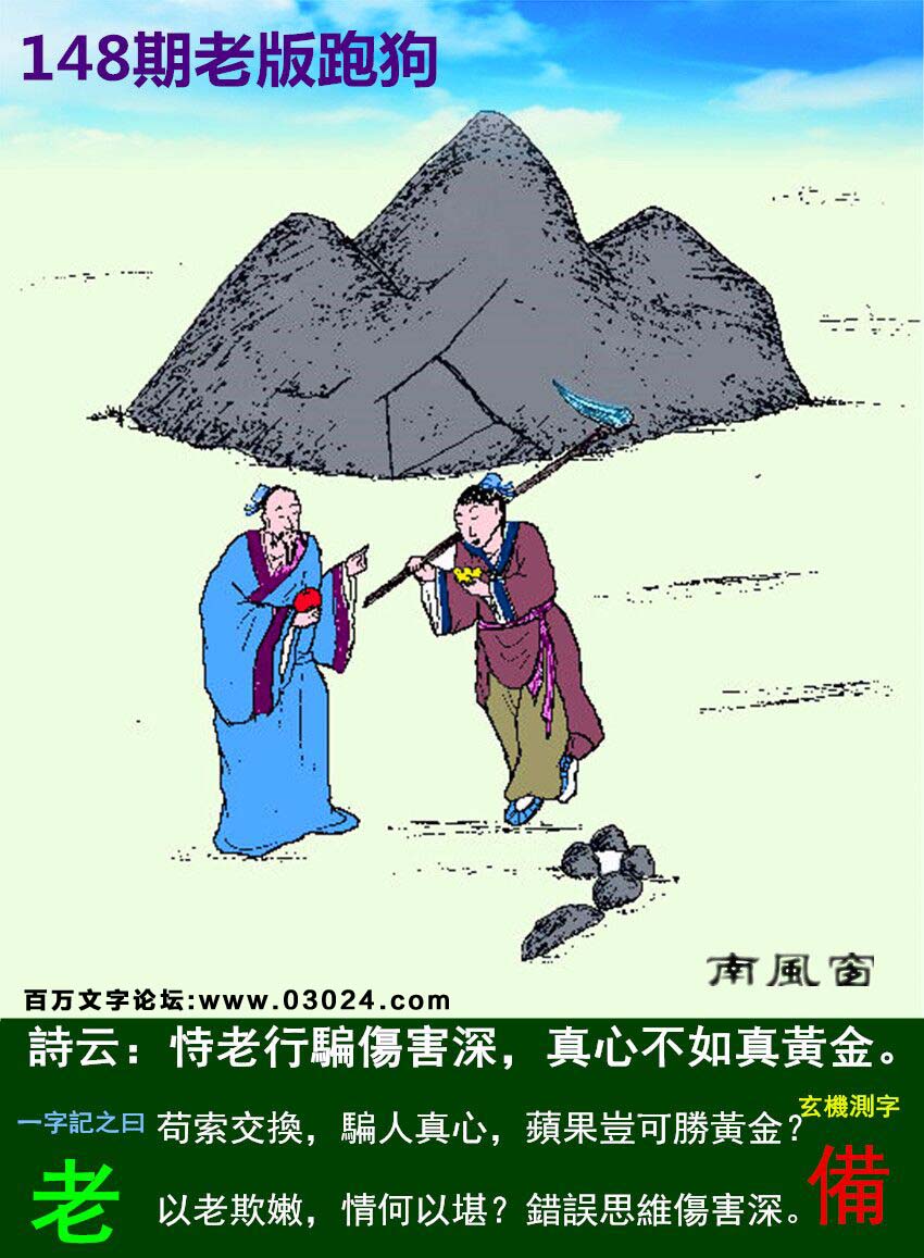 148期老版跑狗一字記之曰：【老】詩曰：恃老行騙傷害深，真心不如真黃金。苟索交換，騙人真心，蘋果豈可勝黃金？以老欺嫩，情何以堪？錯誤思維傷害深。玄機測字：《備》