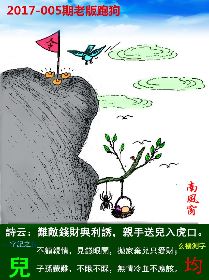 005期老版跑狗一字記之曰：【兒】詩曰：難敵錢財與利誘，親手送兒入虎口。不顧親情，見錢眼開，抛家棄兒只愛財；子孫蒙難，不瞅不睬，無情冷血不應該。玄機測字：《均》
