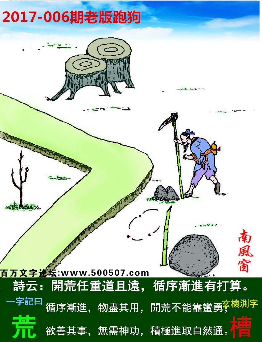 006期老版跑狗一字記之曰：【荒】詩曰：開荒任重道且遠，循序漸進有打算。循序漸進，物盡其用，開荒不能靠蠻勇；欲善其事，無需神功，積極進取自然通。玄機測字：《槽》