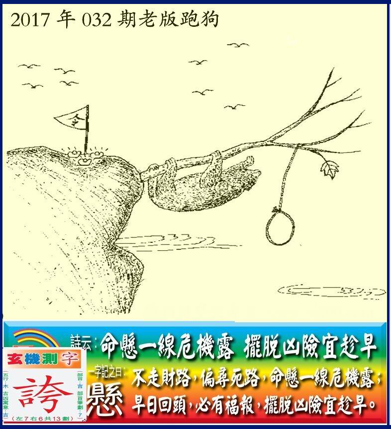 032期老版跑狗一字記之曰：【懸】詩曰：命懸一線危機露，擺脱凶險宜趁早。不走財路，偏尋死路，命懸一線危機露；早日回頭，必有福報，擺脱凶險宜趁早。玄機測字：《誇》