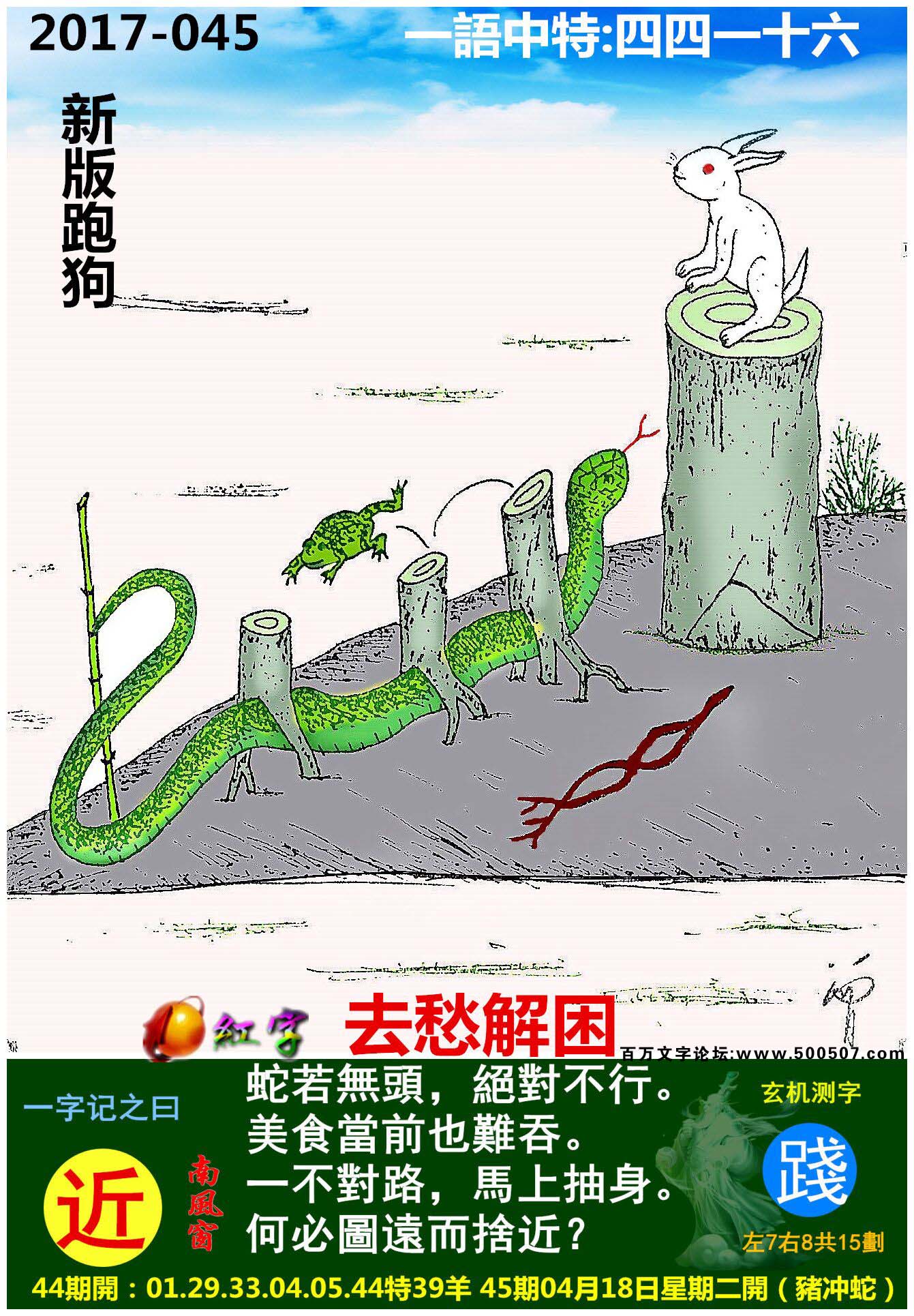 045期跑狗一字記之曰：【近】蛇若無頭，絕對不行。美食當前也難吞。一不對路，馬上抽身。何必圖遠而捨近？玄機測字:《踐》一語中特:【四四一十六】