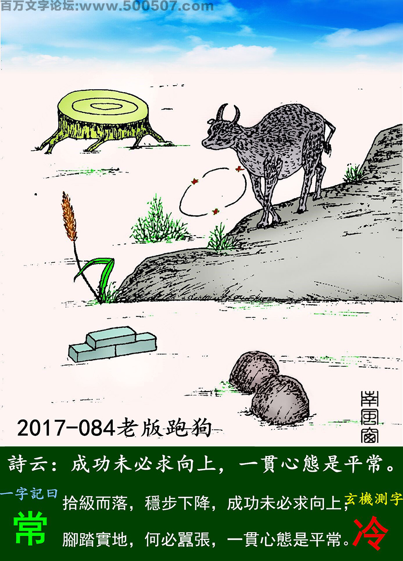 084期老版跑狗一字記之曰：【常】詩曰：成功未必求向上，一貫心態是平常。拾級而落，穩步下降，成功未必求向上；腳踏實地，何必囂張，一貫心態是平常。玄機測字：《冷》