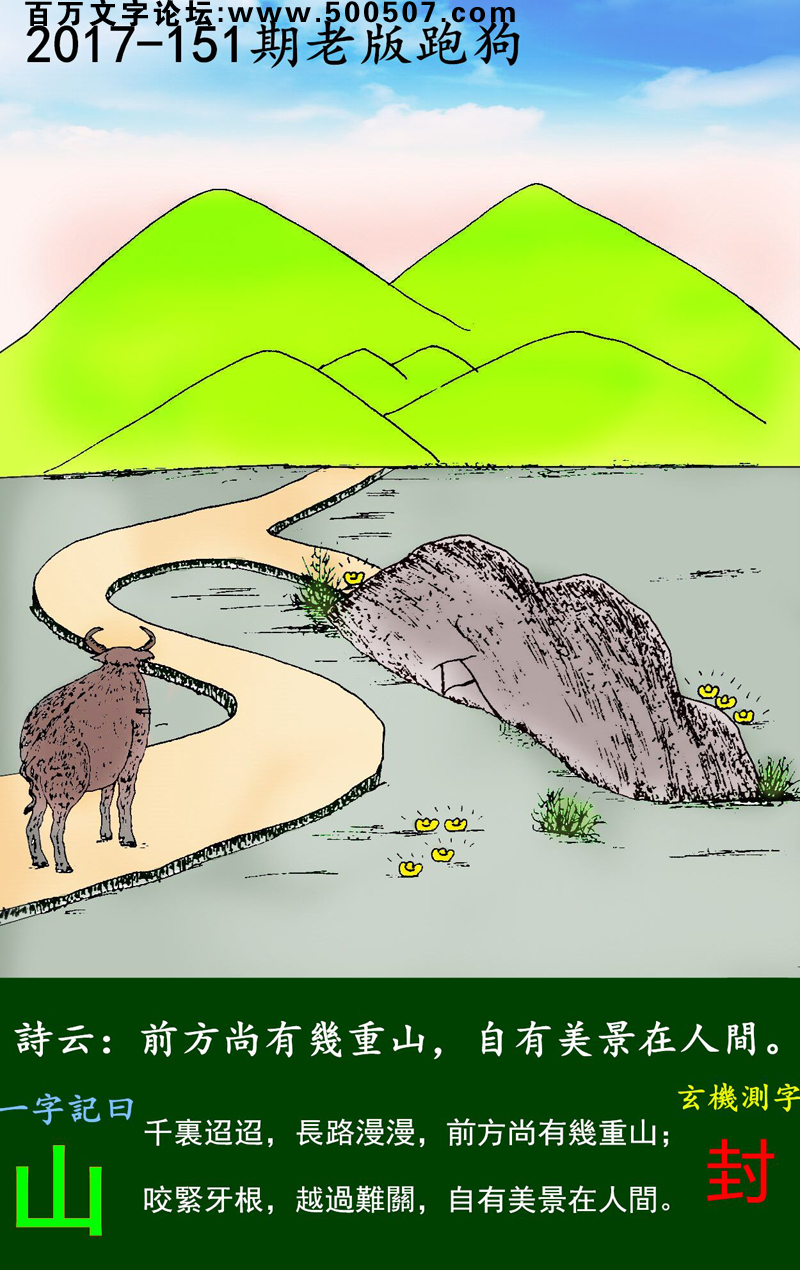 151期老版跑狗一字記之曰：【山】詩曰：前方尚有幾重山，自有美景在人間。千裏迢迢，長路漫漫，前方尚有幾重山；咬緊牙根，越過難關，自有美景在人間。玄機測字：《封》