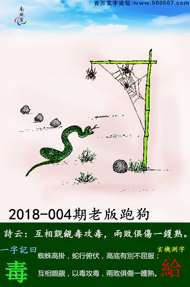 004期老版跑狗一字記之曰：【毒】詩曰：互相覬覦毒攻毒，兩敗俱傷一鑊熟。蜘蛛高掛，蛇行俯伏，高底有別不屈服；互相覬覦，以毒攻毒，兩敗俱傷一鑊熟。玄機測字：《給》