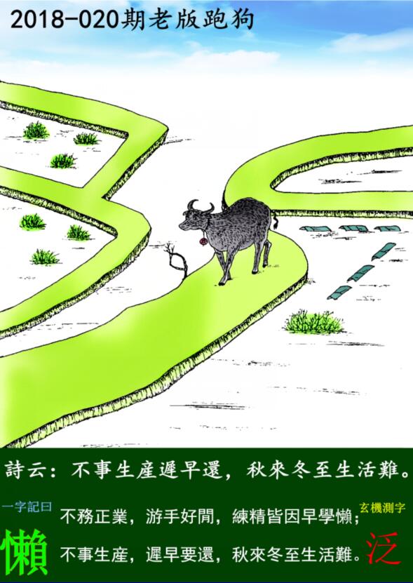 020期老版跑狗一字記之曰：【懶】詩曰：不事生産遲早還，秋來冬至生活難。不務正業，游手好閒，練精皆因早學懶；不事生産，遲早要還，秋來冬至生活難。玄機測字：《泛》