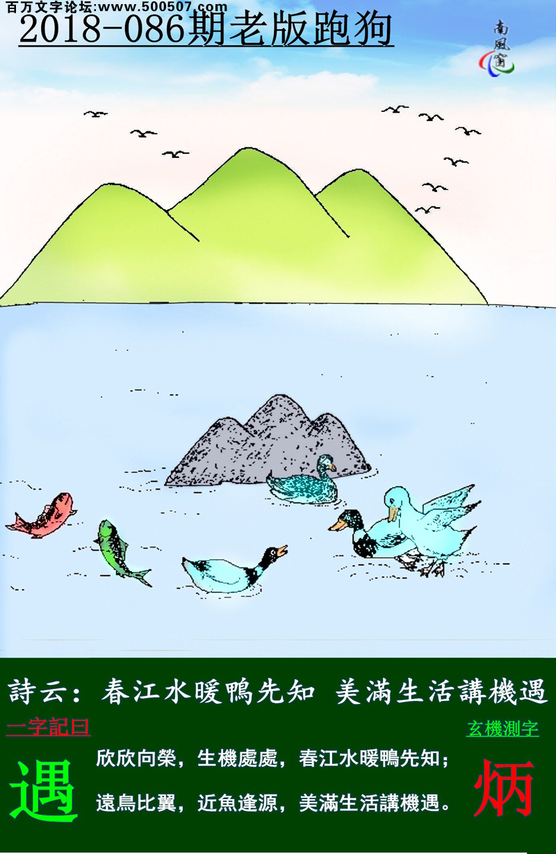 086期老版跑狗一字記之曰：【遇】詩雲：春江水暖鴨先知，美滿生活講機遇。欣欣向榮，生機處處，春江水暖鴨先知；遠鳥比翼，近魚逢源，美滿生活講機遇。玄機測字：《炳》