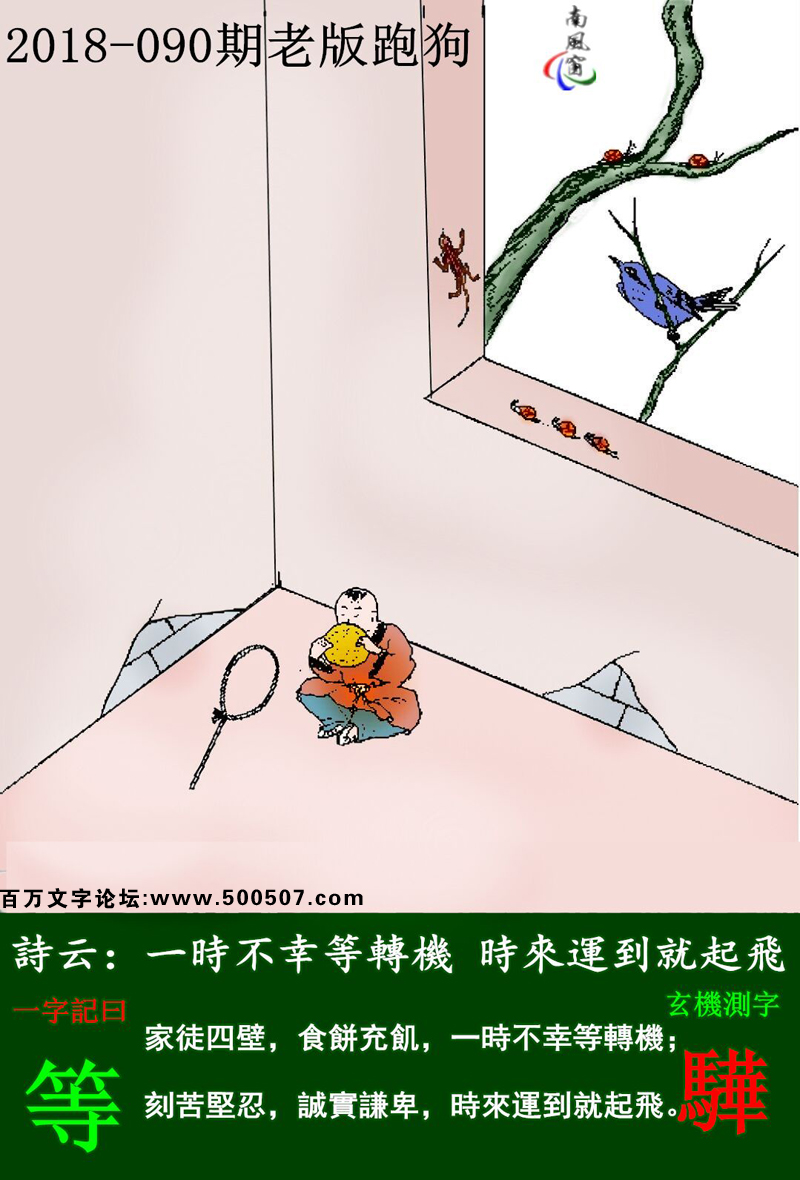 090期老版跑狗一字記之曰：【等】詩雲：一時不幸等轉機，時來運到就起飛。家徒四壁，食餅充飢，一時不幸等轉機；刻苦堅忍，誠實謙卑，時來運到就起飛。玄機測字：《驊》