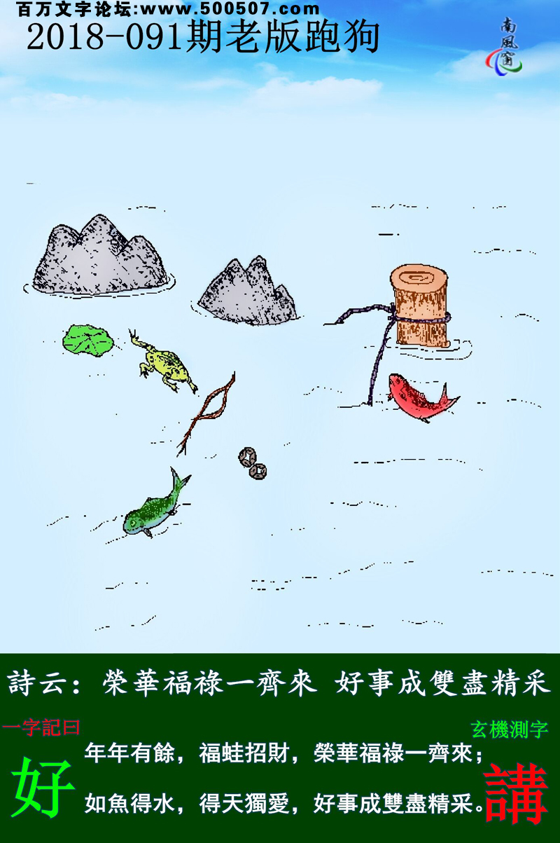 091期老版跑狗一字記之曰：【好】詩雲：榮華福祿一齊來，好事成雙盡精采。年年有餘，福蛙招財，榮華福祿一齊來；如魚得水，得天獨愛，好事成雙盡精采。玄機測字：《講》