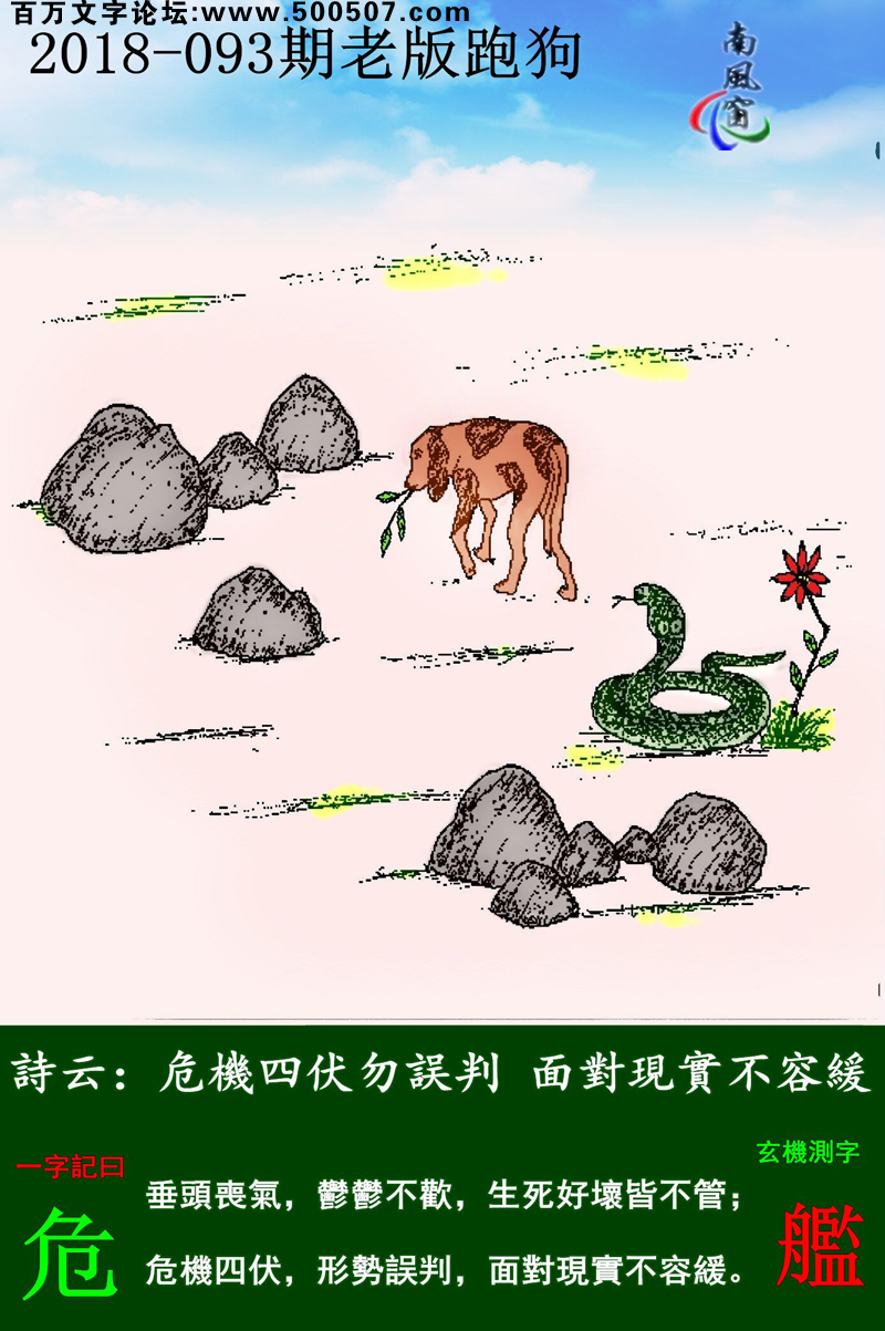 093期老版跑狗一字記之曰：【危】詩雲：危機四伏勿誤判，面對現實不容緩。垂頭喪氣，鬱鬱不歡，生死好壞皆不管；危機四伏，形勢誤判，面對現實不容緩。玄機測字：《艦》