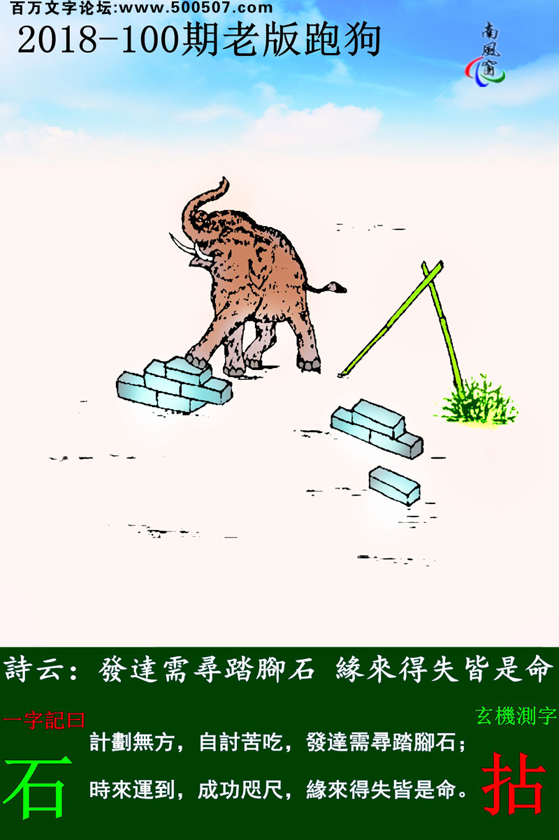 100期老版跑狗一字記之曰：【石】詩雲：發達需尋踏腳石，緣來得失皆是命。計劃無方，自討苦吃，發達需尋踏腳石；時來運到，成功咫尺，緣來得失皆是命。玄機測字：《拈》