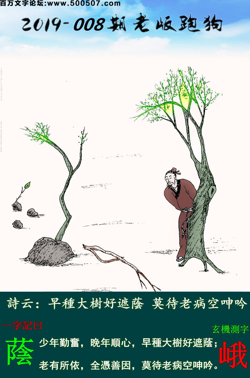008期老版跑狗一字記之曰：【蔭】詩雲：早種大樹好遮蔭，莫待老病空呻吟。少年勤奮，晚年順心，早種大樹好遮蔭；老有所依，全憑善因，莫待老病空呻吟。玄機測字：《峨》