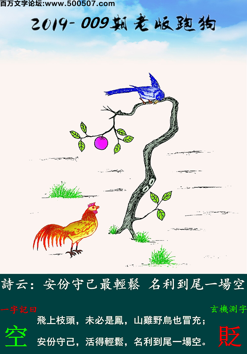 009期老版跑狗一字記之曰：【空】詩雲：安份守己最輕鬆，名利到尾一場空。飛上枝頭，未必是鳳，山雞野鳥也冒充；安份守己，活得輕鬆，名利到尾一場空。玄機測字：《貶》