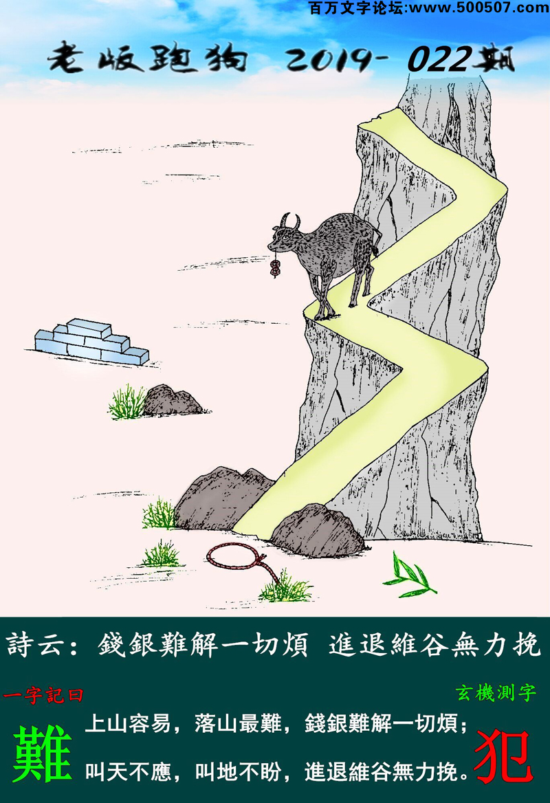022期老版跑狗一字記之曰：【難】詩雲：錢銀難解一切煩，進退維谷無力挽。上山容易，落山最難，錢銀難解一切煩；叫天不應，叫地不盼，進退維谷無力挽。玄機測字：《犯》