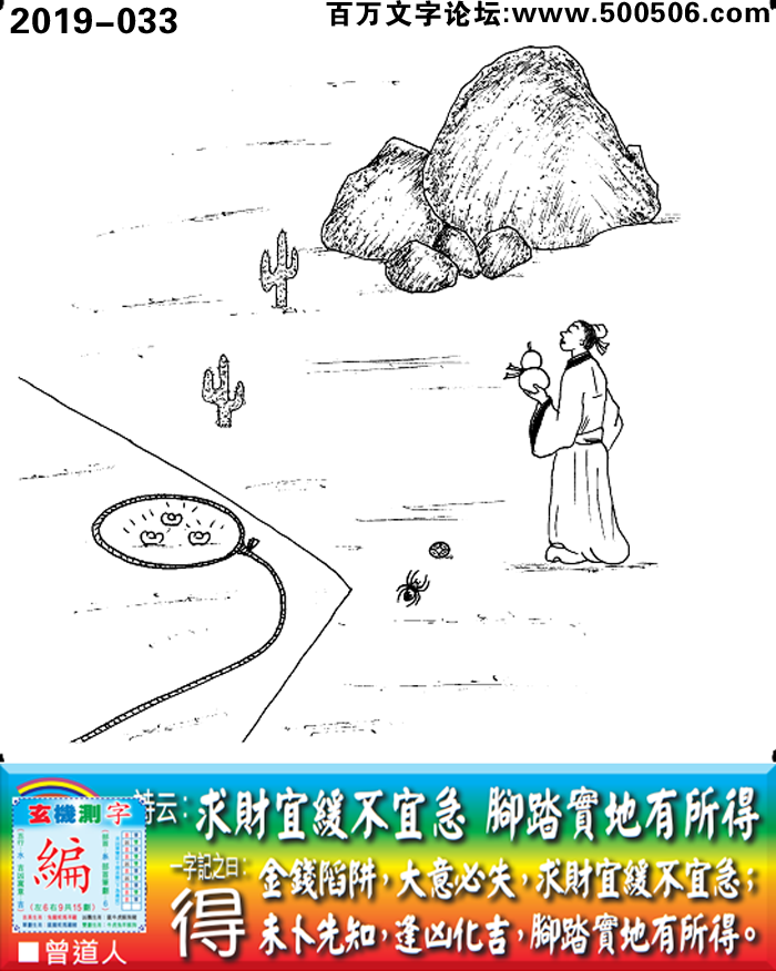 033期老版跑狗一字記之曰：【得】詩雲：求財宜緩不宜急，腳踏實地有所得。金錢陷阱，大意必失，求財宜緩不宜急；未卜先知，逢凶化吉，腳踏實地有所得。玄機測字：《編》