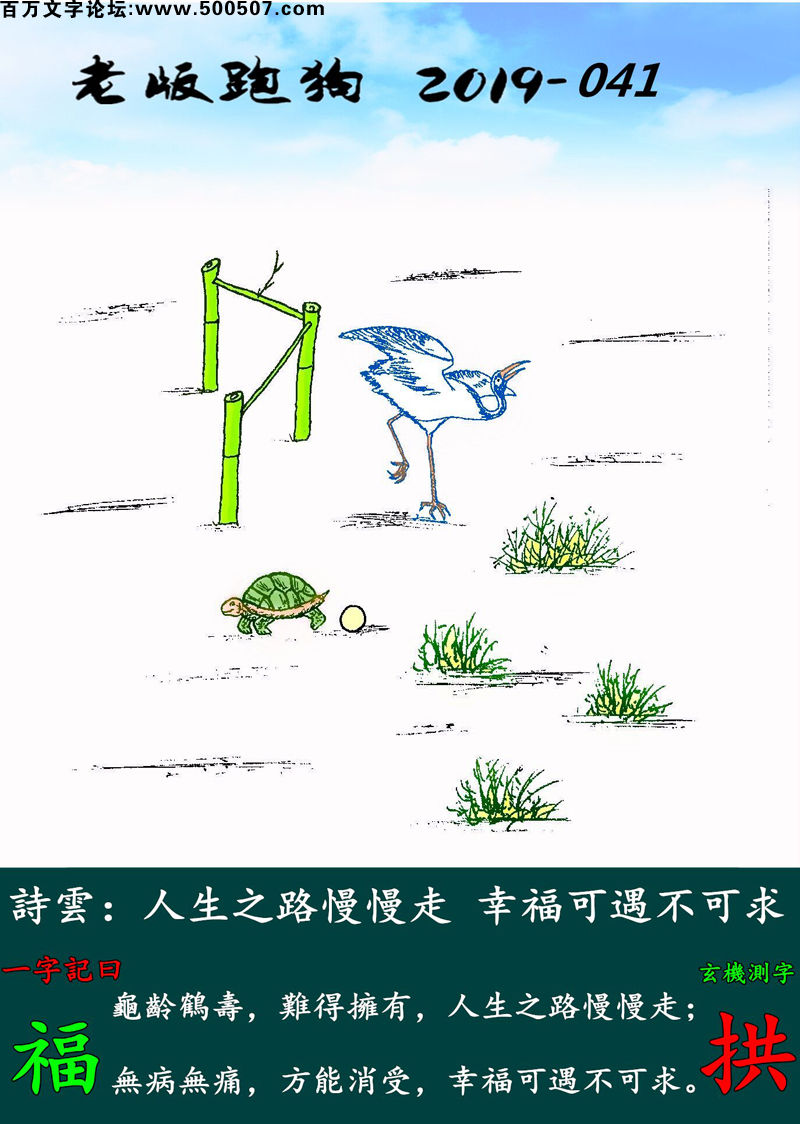 041期老版跑狗一字記之曰：【福】詩雲：人生之路慢慢走，幸福可遇不可求。龜齡鶴壽，難得擁有，人生之路慢慢走；無病無痛，方能消受，幸福可遇不可求。玄機測字：《拱》