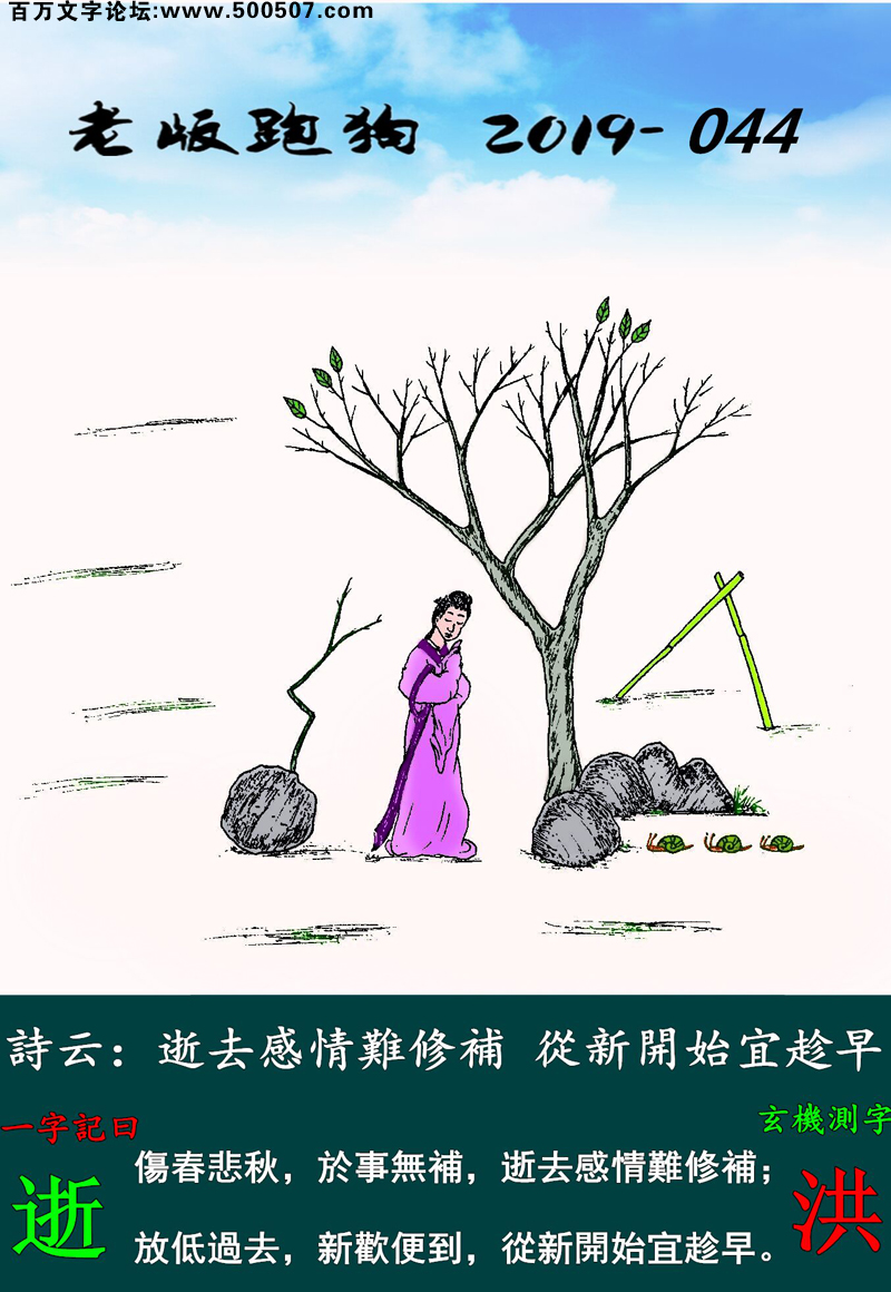 044期老版跑狗一字記之曰：【逝】詩雲：逝去感情難修補，從新開始宜趁早。傷春悲秋，於事無補，逝去感情難修補；放低過去，新歡便到，從新開始宜趁早。玄機測字：《洪》