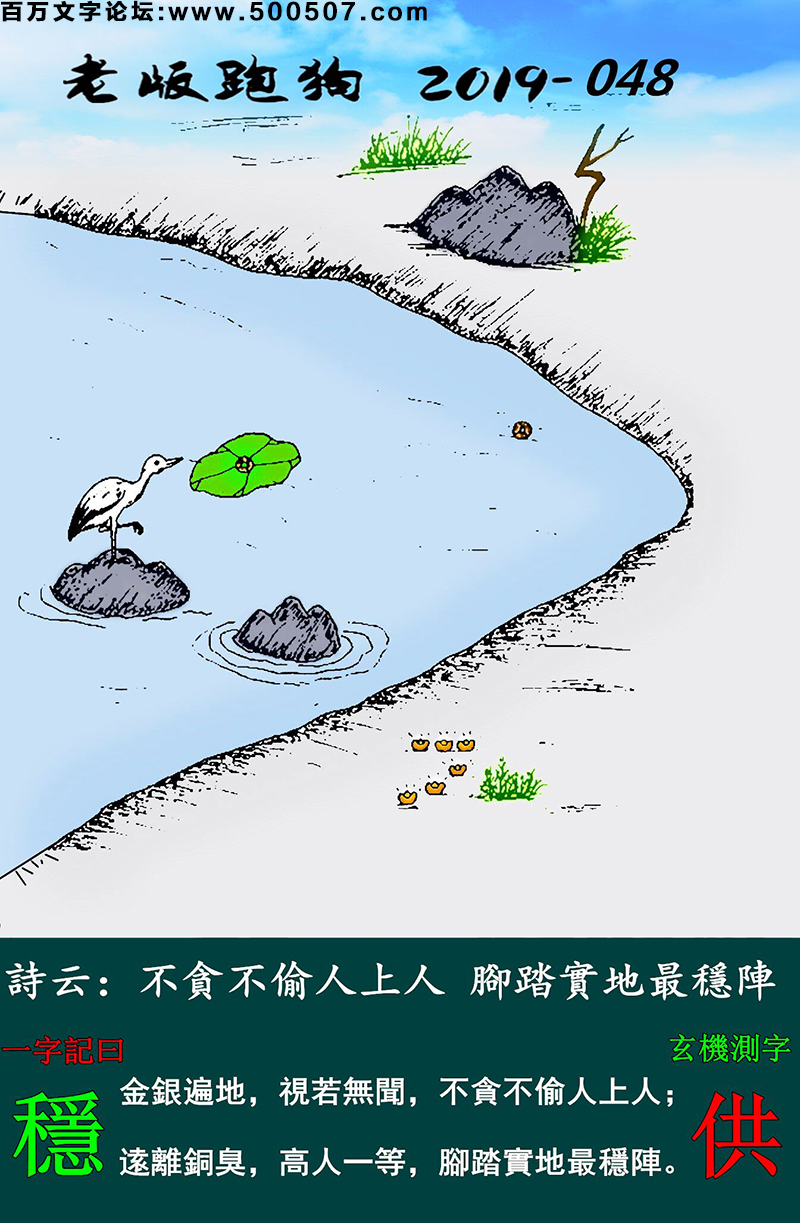 048期老版跑狗一字記之曰：【穩】詩雲：不貪不偷人上人，腳踏實地最穩陣。金銀遍地，視若無聞，不貪不偷人上人；逺離銅臭，高人一等，腳踏實地最穩陣。玄機測字：《供》