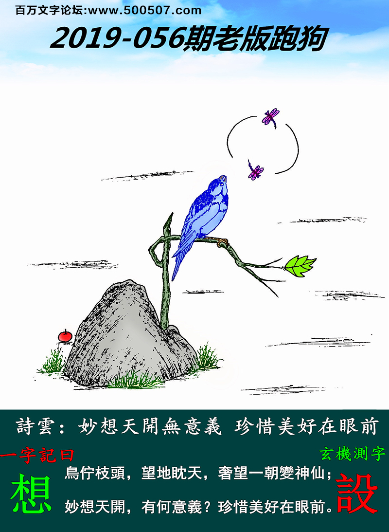 056期老版跑狗一字記之曰：【想】詩雲：妙想天開無意義，珍惜美好在眼前。鳥佇枝頭，望地眈天，奢望一朝變神仙；妙想天開，有何意義？珍惜美好在眼前。玄機測字：《設》