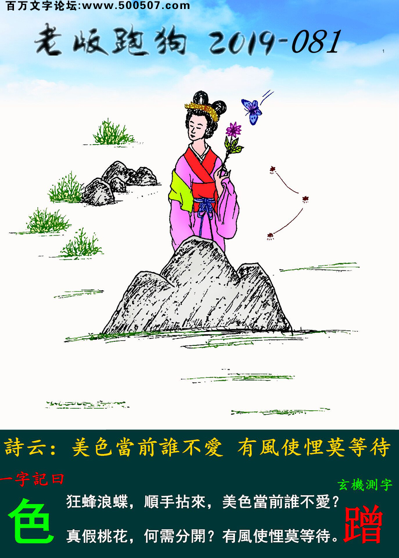 081期老版跑狗一字記之曰：【色】詩雲：美色當前誰不愛，有風使悝莫等待。狂蜂浪蝶，順手拈來，美色當前誰不愛？真假桃花，何需分開？有風使悝莫等待。玄機測字：《蹭》