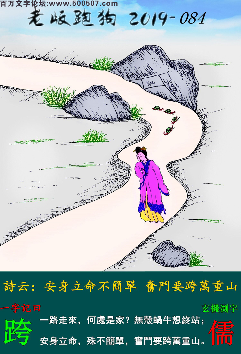 084期老版跑狗一字記之曰：【跨】詩雲：安身立命不簡單，奮鬥要跨萬重山。一路走來，何處是家？無殼蝸牛想終站；安身立命，殊不簡單，奮鬥要跨萬重山。玄機測字：《儒》