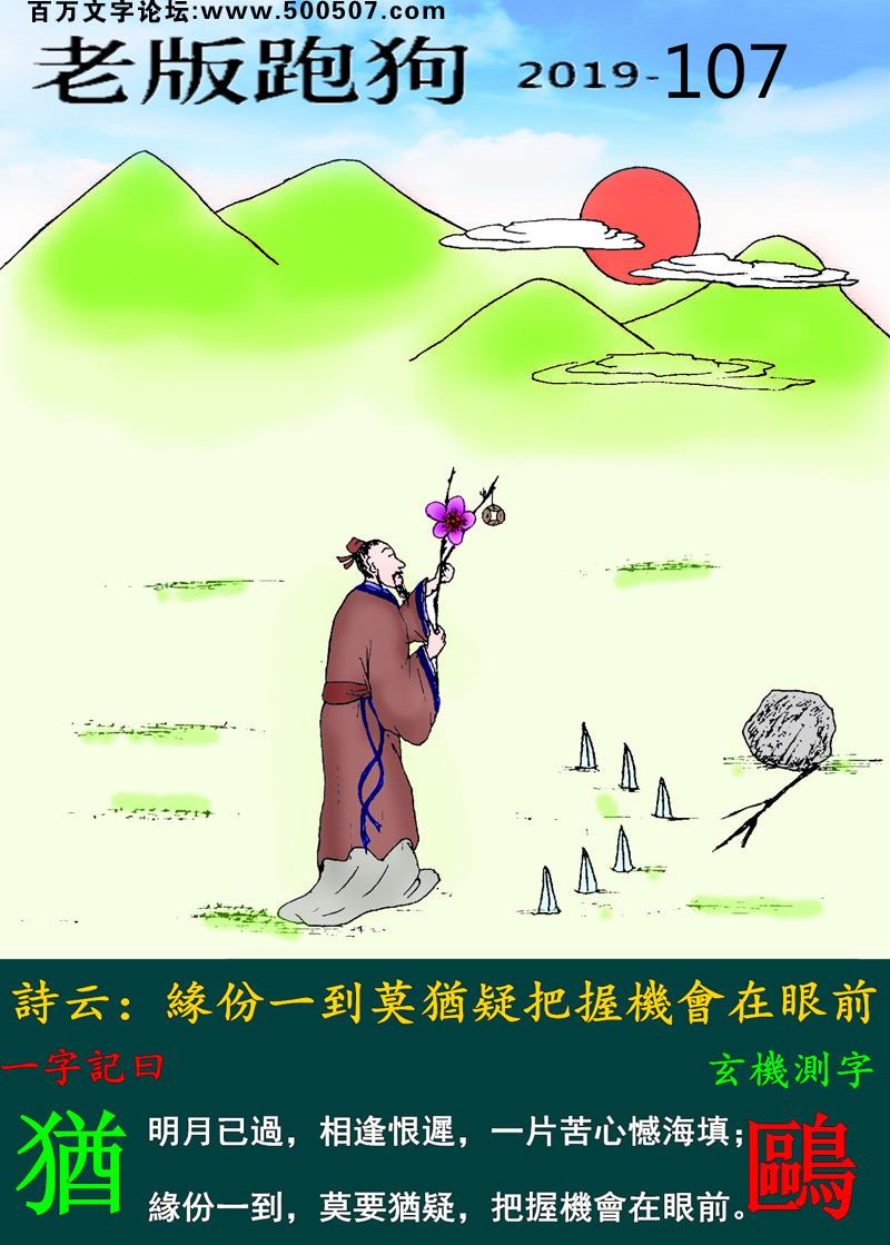 107期老版跑狗一字記之曰：【猶】詩雲：緣份一到莫猶疑，把握機會在眼前。明月已過，相逢恨遲，一片苦心憾海填；緣份一到，莫要猶疑，把握機會在眼前。玄機測字：《鷗》