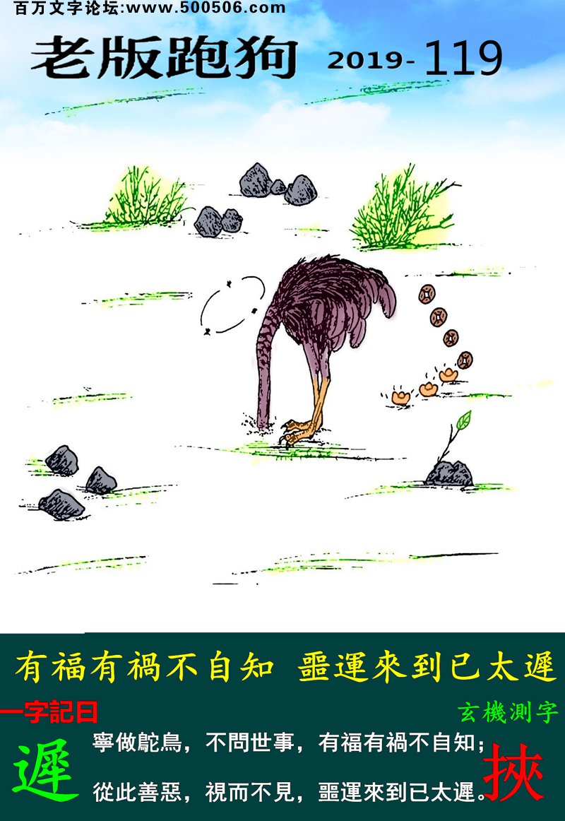 119期老版跑狗一字記之曰：【遲】詩雲：有福有禍不自知，噩運來到已太遲。寧做駝鳥，不問世事，有福有禍不自知；從此善惡，視而不見，噩運來到已太遲。玄機測字：《挾》