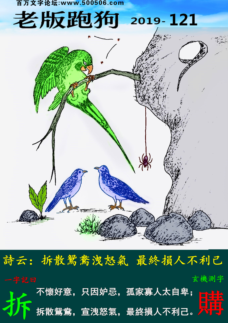 121期老版跑狗一字記之曰：【拆】詩雲：拆散鴛鴦洩怒氣，最終損人不利己。不懷好意，只因妒忌，孤家寡人太自卑；拆散鴛鴦，宣洩怒氣，最終損人不利己。玄機測字：《購》