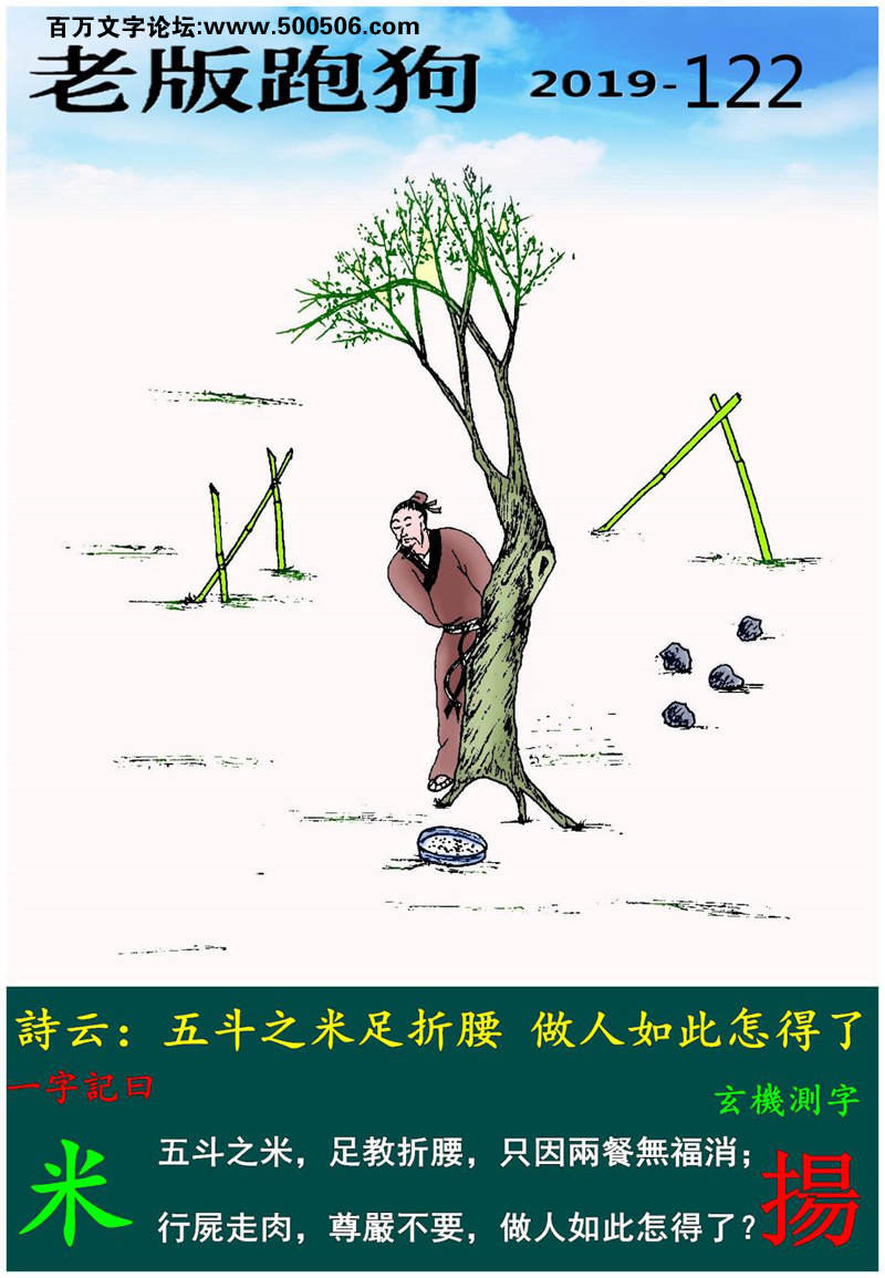 122期老版跑狗一字記之曰：【米】詩雲：五斗之米足折腰，做人如此怎得了。五斗之米，足教折腰，只因兩餐無福消；行屍走肉，尊嚴不要，做人如此怎得了？玄機測字：《揚》