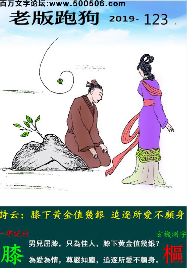 123期老版跑狗一字記之曰：【膝】詩雲：膝下黃金值幾銀，追逐所愛不顧身。男兒屈膝，只為佳人，膝下黃金值幾銀？為愛為情，尊嚴如塵，追逐所愛不顧身。玄機測字：《樞》