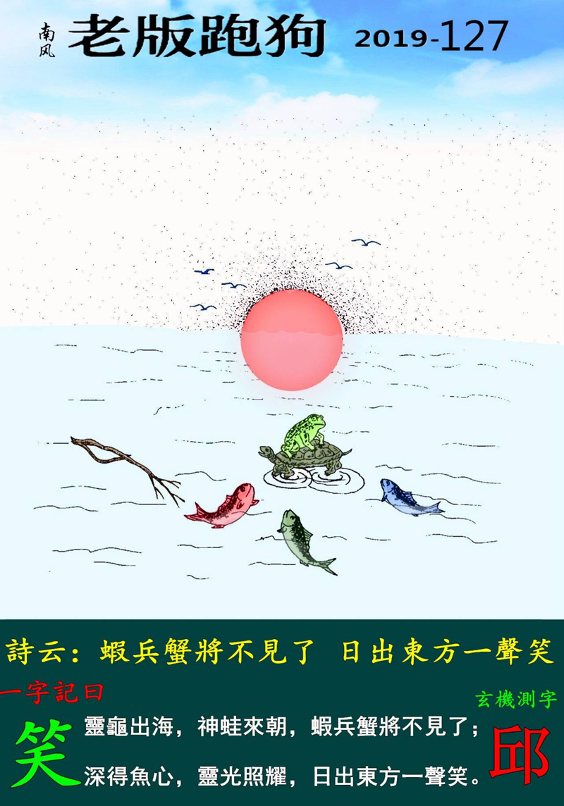 127期老版跑狗一字記之曰：【笑】詩雲：蝦兵蟹將不見了，日出東方一聲笑。靈龜出海，神蛙來朝，蝦兵蟹將不見了；深得魚心，靈光照耀，日出東方一聲笑。玄機測字：《邱》
