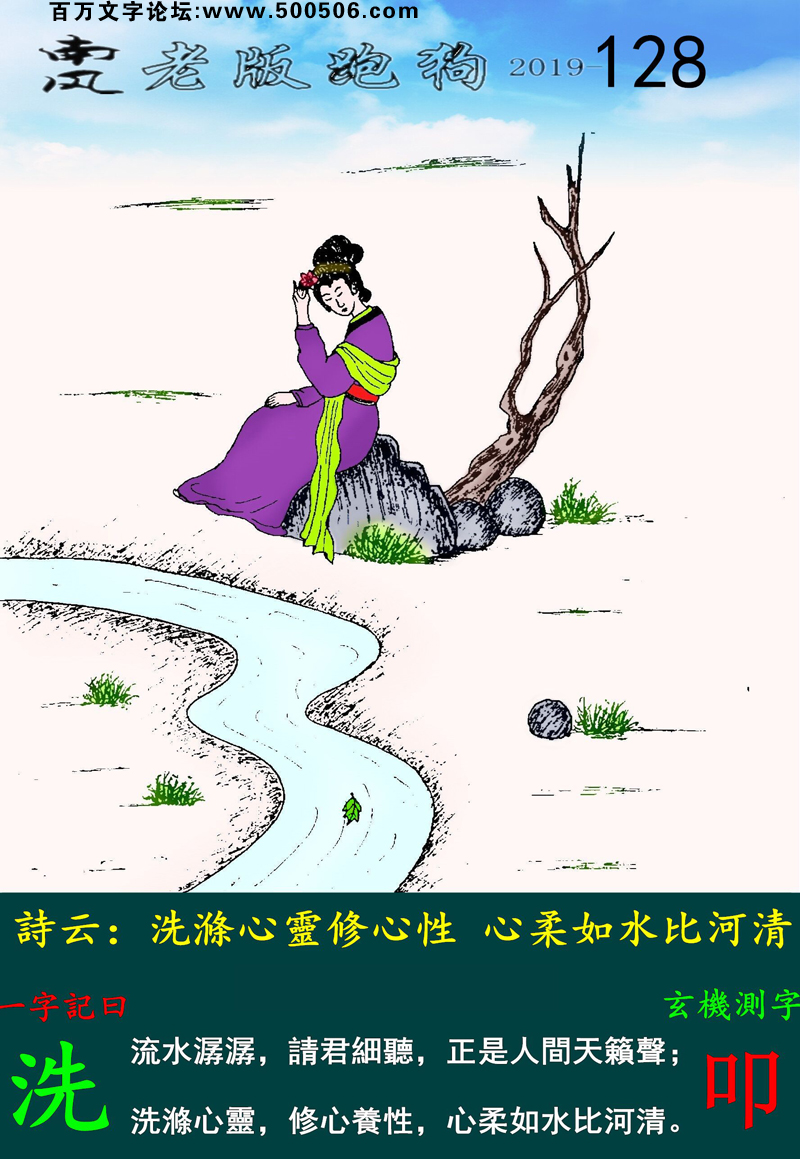 128期老版跑狗一字記之曰：【洗】詩雲：洗滌心靈修心性，心柔如水比河清。流水潺潺，請君細聽，正是人間天籟聲；洗滌心靈，修心養性，心柔如水比河清。玄機測字：《叩》
