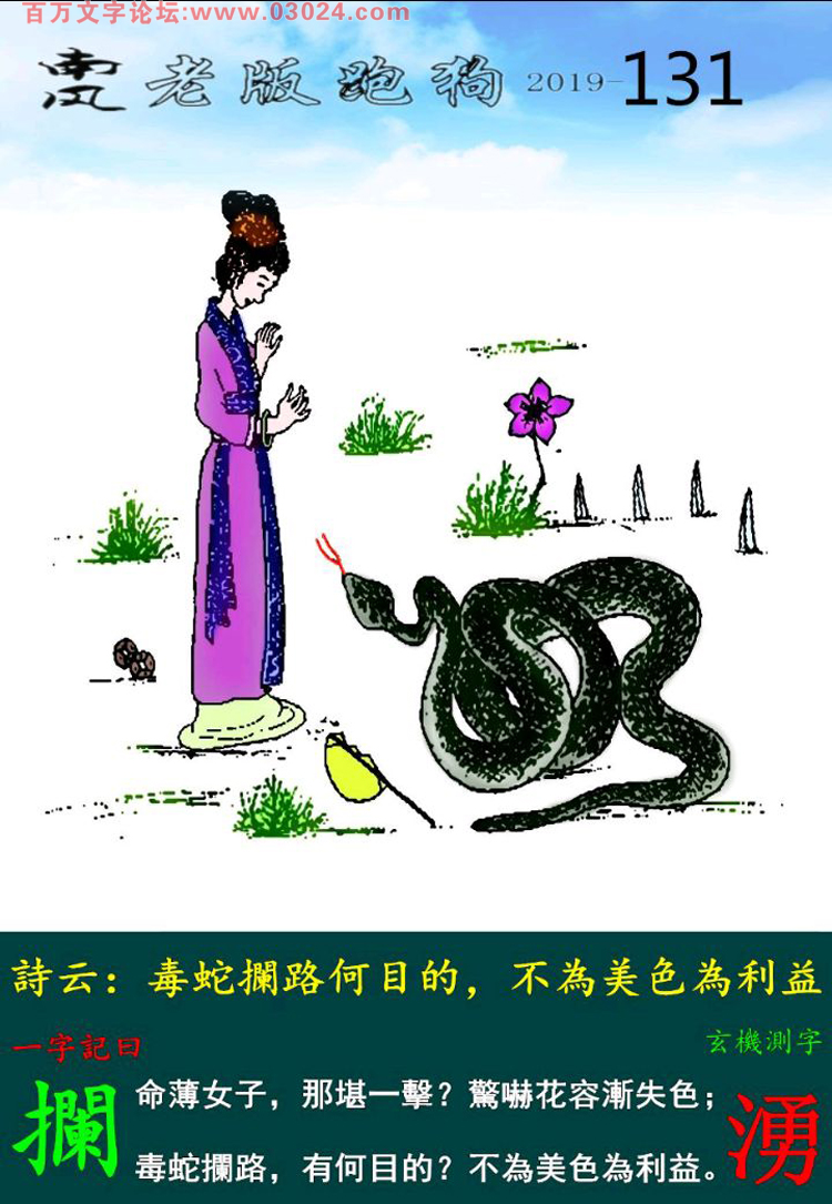 131期老版跑狗一字記之曰：【攔】詩雲：毒蛇攔路何目的，不為美色為利益。命薄女子，那堪一擊？驚嚇花容漸失色；毒蛇攔路，有何目的？不為美色為利益。玄機測字：《湧》