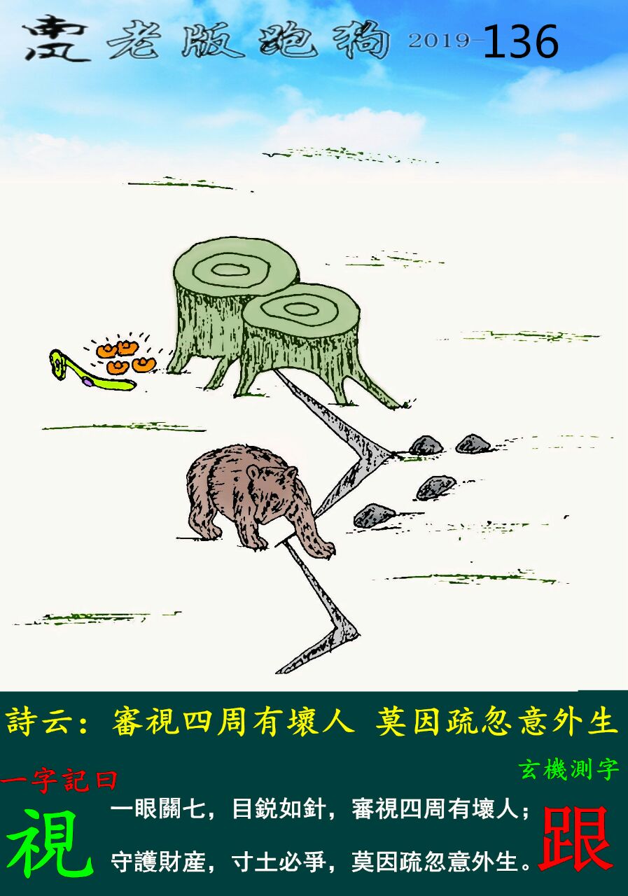 136期老版跑狗一字記之曰：【視】詩雲：審視四周有壞人，莫因疏忽意外生。一眼關七，目鋭如針，審視四周有壞人；守護財産，寸土必爭，莫因疏忽意外生。玄機測字：《跟》