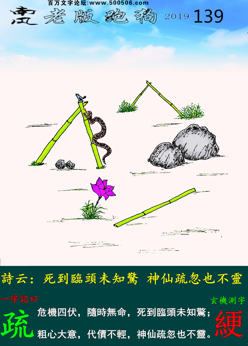 139期老版跑狗一字記之曰：【疏】_詩雲：死到臨頭未知驚，神仙疏忽也不靈。危機四伏，隨時無命，死到臨頭未知驚；粗心大意，代價不輕，神仙疏忽也不靈。玄機測字：《綆》